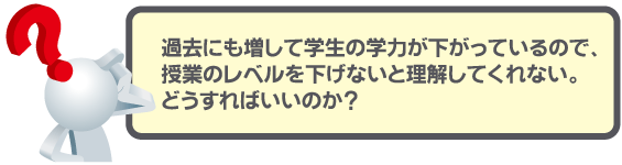 過去にも増して学生の学力が下がっているので、授業のレベルを下げないと理解してくれない。どうすればいいのか？